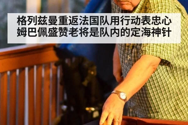 格列兹曼重返法国队用行动表忠心 姆巴佩盛赞老将是队内的定海神针