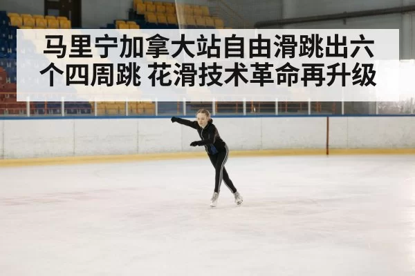 马里宁加拿大站自由滑跳出六个四周跳 花滑技术革命再升级