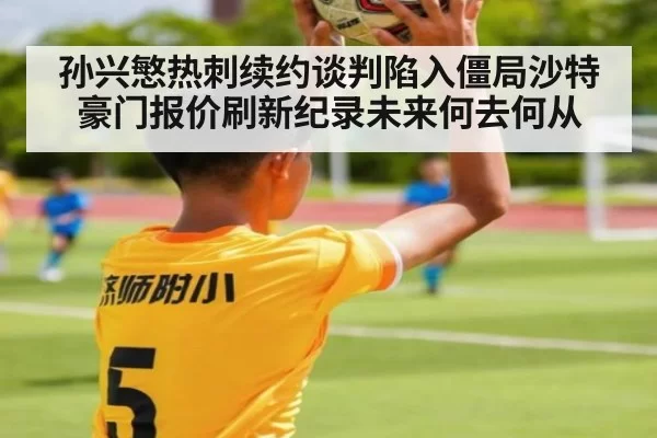 孙兴慜热刺续约谈判陷入僵局沙特豪门报价刷新纪录未来何去何从