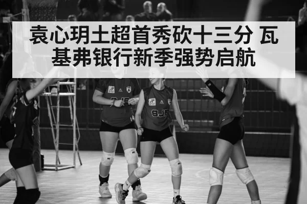 袁心玥土超首秀砍十三分 瓦基弗银行新季强势启航